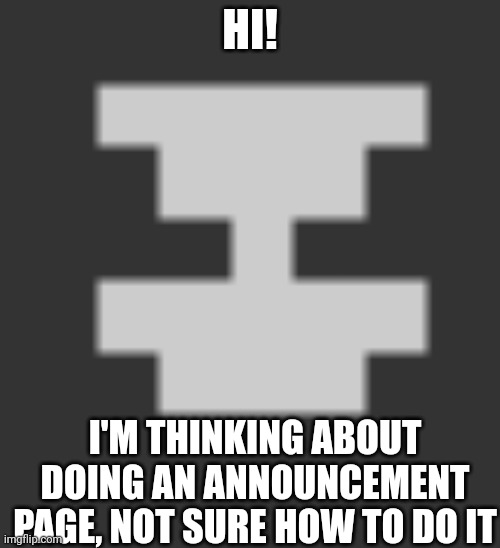 HI! I'M THINKING ABOUT DOING AN ANNOUNCEMENT PAGE, NOT SURE HOW TO DO IT | image tagged in mt_inside | made w/ Imgflip meme maker