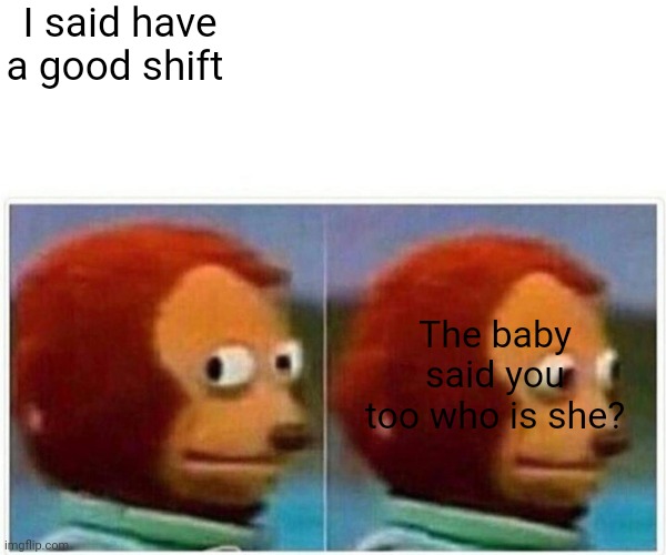 Monkey Puppet Meme | I said have a good shift; The baby said you too who is she? | image tagged in memes,monkey puppet | made w/ Imgflip meme maker