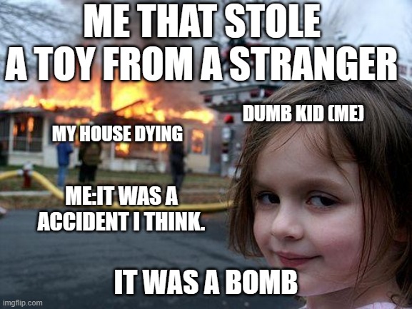 Disaster Girl | ME THAT STOLE A TOY FROM A STRANGER; DUMB KID (ME); MY HOUSE DYING; ME:IT WAS A ACCIDENT I THINK. IT WAS A BOMB | image tagged in memes,disaster girl | made w/ Imgflip meme maker