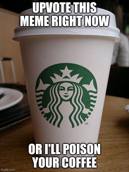 starbucks | UPVOTE THIS MEME RIGHT NOW; OR I'LL POISON YOUR COFFEE | image tagged in starbucks | made w/ Imgflip meme maker