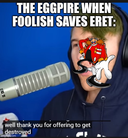 Drew Durnil asking if there are any volunteers to be destroyed | THE EGGPIRE WHEN FOOLISH SAVES ERET: | image tagged in drew durnil asking if there are any volunteers to be destroyed | made w/ Imgflip meme maker