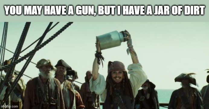 Jack Sparrow Jar of Dirt | YOU MAY HAVE A GUN, BUT I HAVE A JAR OF DIRT | image tagged in jack sparrow jar of dirt | made w/ Imgflip meme maker