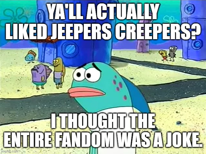 Jeepers Creepers Sucks Out Loud | YA'LL ACTUALLY LIKED JEEPERS CREEPERS? I THOUGHT THE ENTIRE FANDOM WAS A JOKE. | image tagged in spongebob i thought it was a joke | made w/ Imgflip meme maker