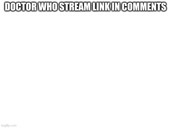 DOCTOR WHO STREAM LINK IN COMMENTS | made w/ Imgflip meme maker