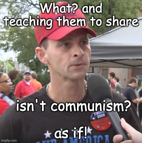 Trump supporter | What? and teaching them to share as if! isn't communism? | image tagged in trump supporter | made w/ Imgflip meme maker