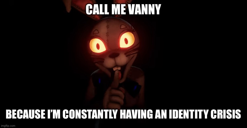 Actually true though- | CALL ME VANNY; BECAUSE I’M CONSTANTLY HAVING AN IDENTITY CRISIS | image tagged in vanny shhh | made w/ Imgflip meme maker