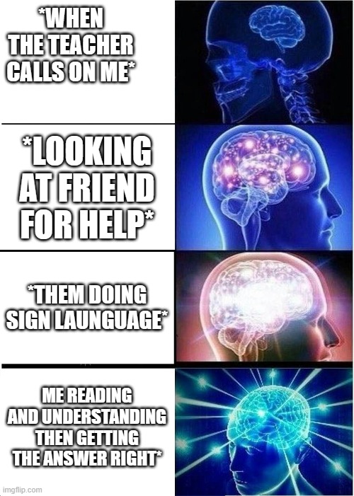 my brain when | *WHEN THE TEACHER CALLS ON ME*; *LOOKING AT FRIEND FOR HELP*; *THEM DOING SIGN LAUNGUAGE*; ME READING AND UNDERSTANDING THEN GETTING THE ANSWER RIGHT* | image tagged in memes,expanding brain | made w/ Imgflip meme maker