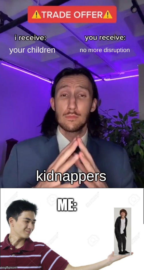 kidnappers be like | your children; no more disruption; kidnappers; ME: | image tagged in trade offer | made w/ Imgflip meme maker