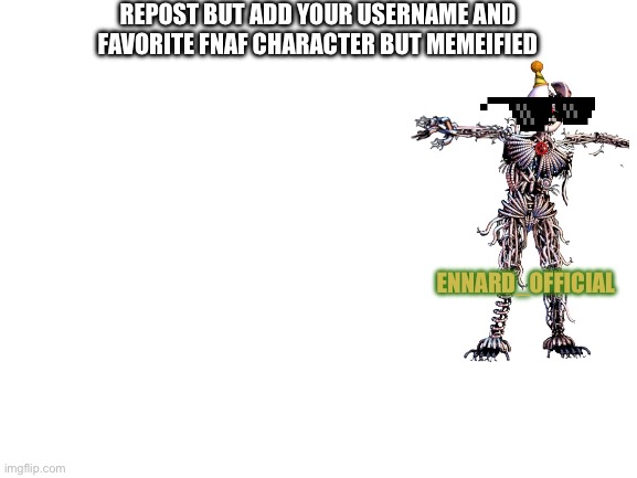 Blank White Template | REPOST BUT ADD YOUR USERNAME AND FAVORITE FNAF CHARACTER BUT MEMEIFIED; ENNARD_OFFICIAL | image tagged in blank white template | made w/ Imgflip meme maker