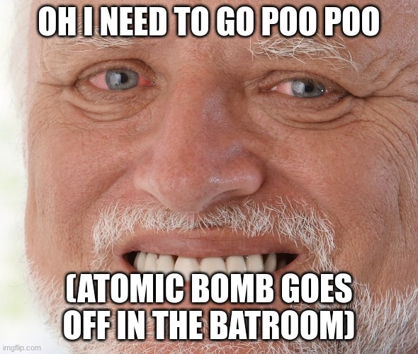 NO dont do it | OH I NEED TO GO POO POO; (ATOMIC BOMB GOES OFF IN THE BATROOM) | image tagged in hide the pain harold,weird,thanos gone reduced to atoms | made w/ Imgflip meme maker