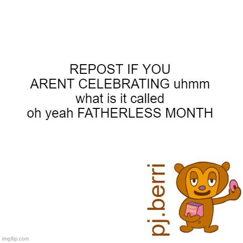 new | REPOST IF YOU ARENT CELEBRATING uhmm what is it called oh yeah FATHERLESS MONTH | image tagged in new | made w/ Imgflip meme maker