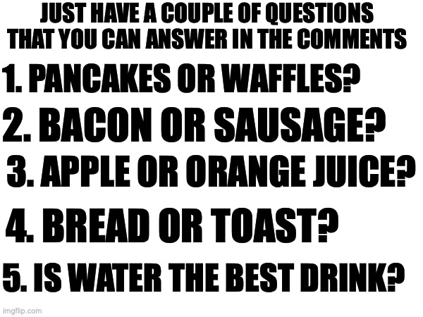 Just a few questions I need to settle a debate | JUST HAVE A COUPLE OF QUESTIONS THAT YOU CAN ANSWER IN THE COMMENTS; 1. PANCAKES OR WAFFLES? 2. BACON OR SAUSAGE? 3. APPLE OR ORANGE JUICE? 4. BREAD OR TOAST? 5. IS WATER THE BEST DRINK? | image tagged in question,debate,breakfast | made w/ Imgflip meme maker