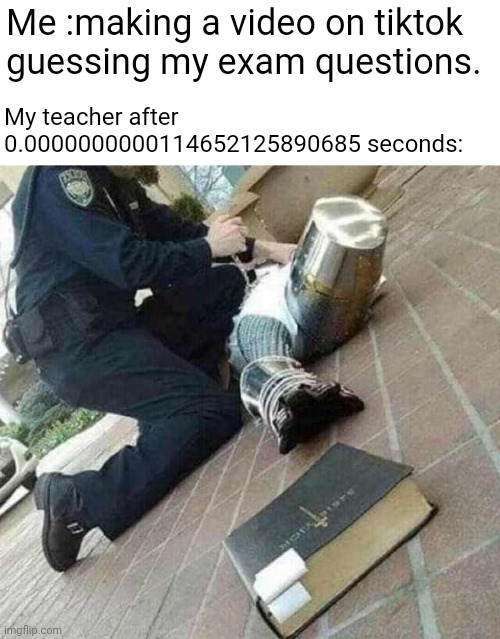 That wasnt cheating | Me :making a video on tiktok guessing my exam questions. My teacher after 0.0000000000114652125890685 seconds: | image tagged in arrested crusader reaching for book,exam,schools,teacher,fun,sus | made w/ Imgflip meme maker