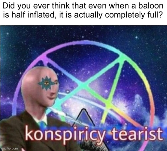 Shower thought | Did you ever think that even when a baloon is half inflated, it is actually completely full? | image tagged in konspiricy tearist,memes,shower thoughts,funny,conspiracy | made w/ Imgflip meme maker
