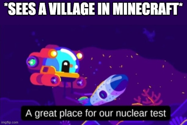 *grabs flint and steel* | *SEES A VILLAGE IN MINECRAFT* | image tagged in a great place for our nuclear test | made w/ Imgflip meme maker