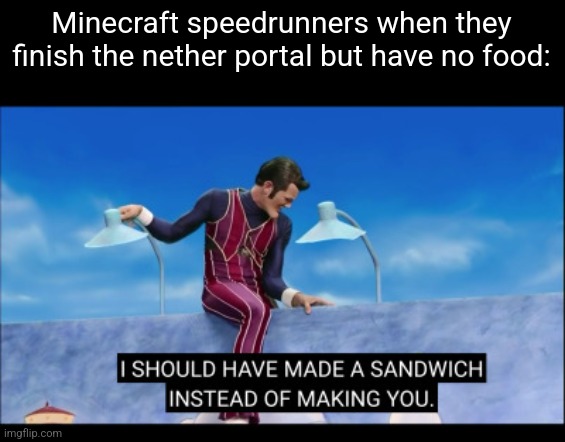 I should have made a sandwich instead of making you | Minecraft speedrunners when they finish the nether portal but have no food: | image tagged in i should have made a sandwich instead of making you,memes,robbie rotten | made w/ Imgflip meme maker