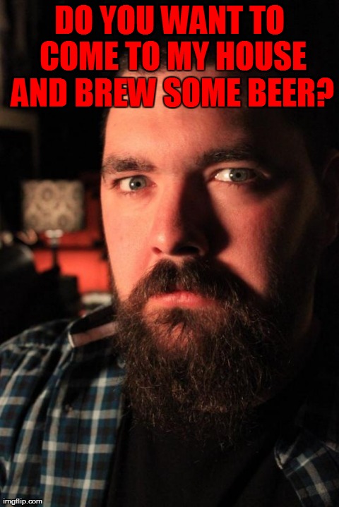 Dating Site Murderer Meme | DO YOU WANT TO COME TO MY HOUSE AND BREW SOME BEER? | image tagged in memes,dating site murderer | made w/ Imgflip meme maker