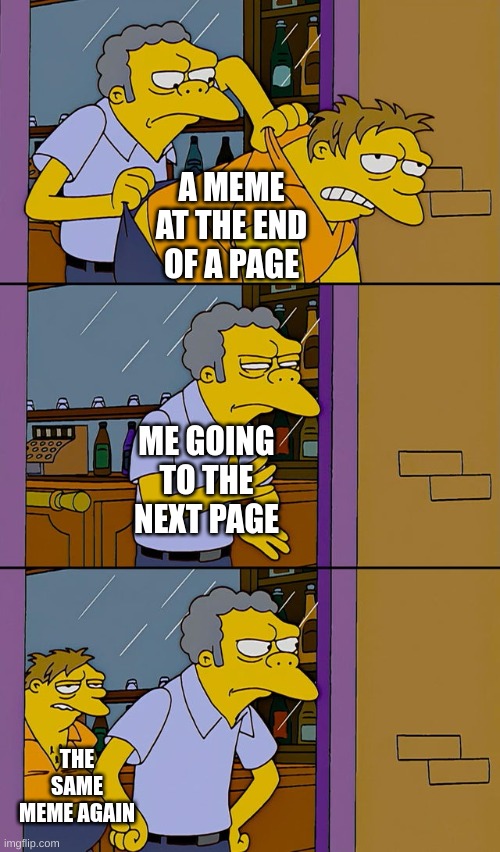 Moe throws Barney | A MEME AT THE END OF A PAGE; ME GOING TO THE NEXT PAGE; THE SAME MEME AGAIN | image tagged in moe throws barney,memes,repeat | made w/ Imgflip meme maker