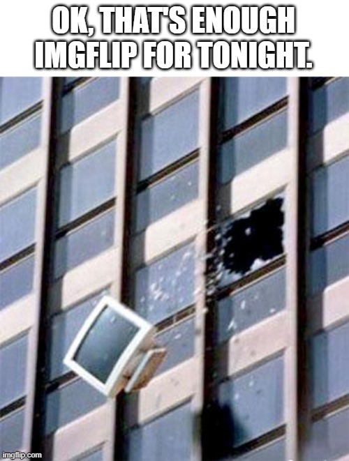 Computer out window | OK, THAT'S ENOUGH IMGFLIP FOR TONIGHT. | image tagged in computer out window | made w/ Imgflip meme maker
