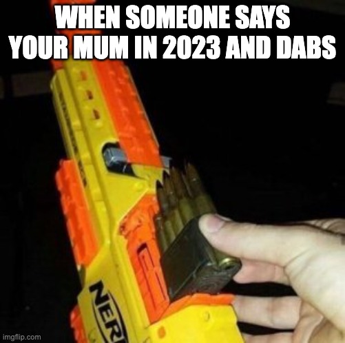 Nerf Gun with Real Bullet | WHEN SOMEONE SAYS YOUR MUM IN 2023 AND DABS | image tagged in nerf gun with real bullet | made w/ Imgflip meme maker