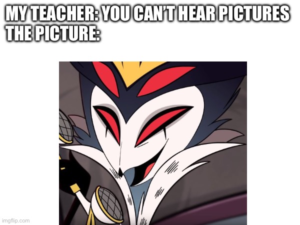 You can’t hear pictures… or can you? | MY TEACHER: YOU CAN’T HEAR PICTURES
THE PICTURE: | image tagged in helluva boss | made w/ Imgflip meme maker