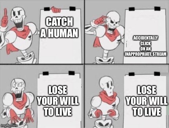 Papyrus plan | ACCIDENTALLY CLICK ON AN INAPPROPRIATE STREAM; CATCH A HUMAN; LOSE YOUR WILL TO LIVE; LOSE YOUR WILL TO LIVE | image tagged in papyrus plan | made w/ Imgflip meme maker