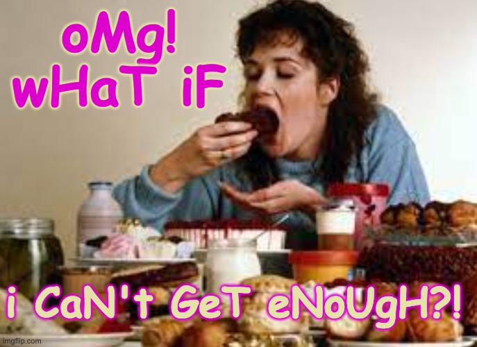 oMg! wHaT iF i CaN't GeT eNoUgH?! | made w/ Imgflip meme maker