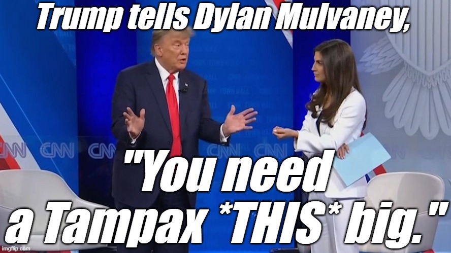 He *IS* a gy-normous pu$$y, after all. | Trump tells Dylan Mulvaney, "You need a Tampax *THIS* big." | image tagged in liberals,democrats,lgbtq,blm,antifa,transgender | made w/ Imgflip meme maker