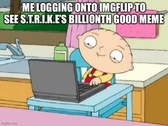 His memes are awesome | ME LOGGING ONTO IMGFLIP TO SEE S.T.R.I.K.E’S BILLIONTH GOOD MEME | image tagged in stewieoncomputer | made w/ Imgflip meme maker