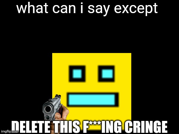 what can i say except DELETE THIS F***ING CRINGE | made w/ Imgflip meme maker