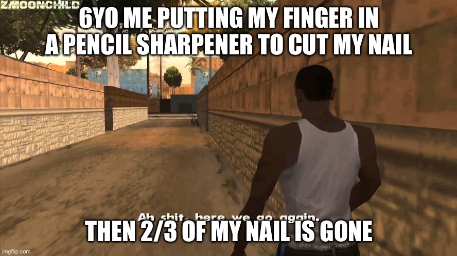 Relatable asf | 6YO ME PUTTING MY FINGER IN A PENCIL SHARPENER TO CUT MY NAIL; THEN 2/3 OF MY NAIL IS GONE | image tagged in here we go again | made w/ Imgflip meme maker