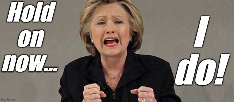 Hillary angry | Hold on now... I do! | image tagged in hillary angry | made w/ Imgflip meme maker