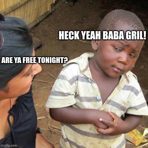 HECK YEAH | HECK YEAH BABA GRIL! ARE YA FREE TONIGHT? | image tagged in memes,third world skeptical kid | made w/ Imgflip meme maker