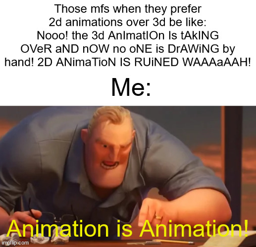 Who cares which animation is better?! | Those mfs when they prefer 2d animations over 3d be like: Nooo! the 3d AnImatIOn Is tAkING OVeR aND nOW no oNE is DrAWiNG by hand! 2D ANimaTioN IS RUiNED WAAAaAAH! Me:; Animation is Animation! | image tagged in x is x | made w/ Imgflip meme maker