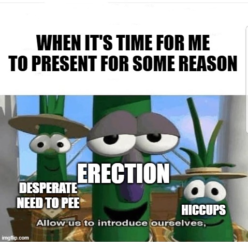 Allow us to introduce ourselves | WHEN IT'S TIME FOR ME TO PRESENT FOR SOME REASON; ERECTION; DESPERATE NEED TO PEE; HICCUPS | image tagged in allow us to introduce ourselves | made w/ Imgflip meme maker