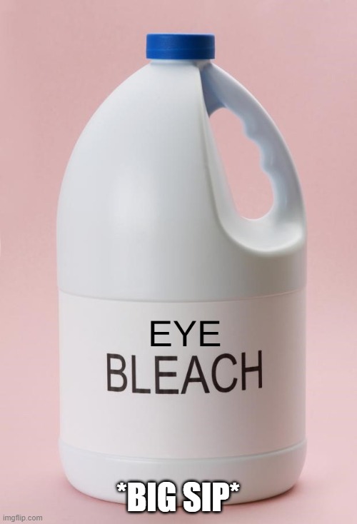 Eye Bleach.jpg | *BIG SIP* | image tagged in eye bleach jpg | made w/ Imgflip meme maker