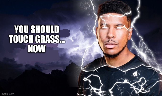 You should kill yourself NOW! | YOU SHOULD TOUCH GRASS…
NOW | image tagged in you should kill yourself now | made w/ Imgflip meme maker