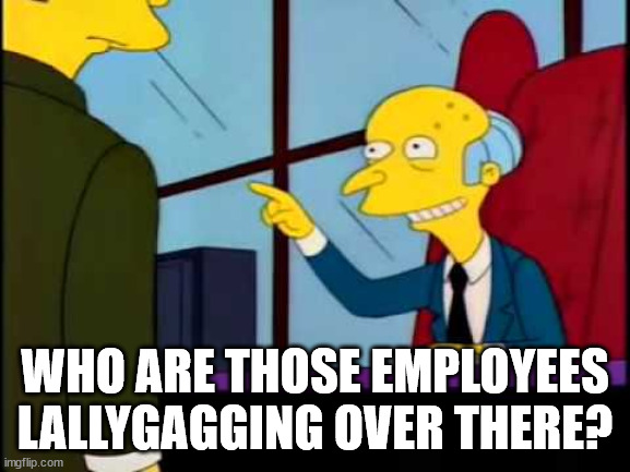 traigame a ese hombre, voy a hacerlo vicepresidente ejecutivo | WHO ARE THOSE EMPLOYEES LALLYGAGGING OVER THERE? | image tagged in traigame a ese hombre voy a hacerlo vicepresidente ejecutivo | made w/ Imgflip meme maker