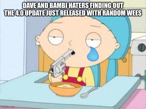 Haha high quality go brrrr | DAVE AND BAMBI HATERS FINDING OUT THE 4.0 UPDATE JUST RELEASED WITH RANDOM WEES | image tagged in stewie gun i'm done | made w/ Imgflip meme maker