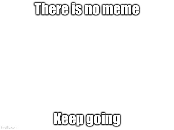 Where meme? | There is no meme; Keep going | image tagged in blank white template | made w/ Imgflip meme maker