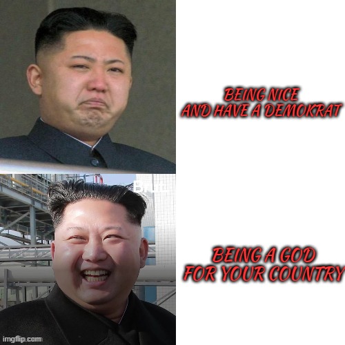 sad kim jong un | BEING NICE AND HAVE A DEMOKRAT; BEING A GOD FOR YOUR COUNTRY | image tagged in kim jong drake meme,kim jong un sad,funny memes | made w/ Imgflip meme maker
