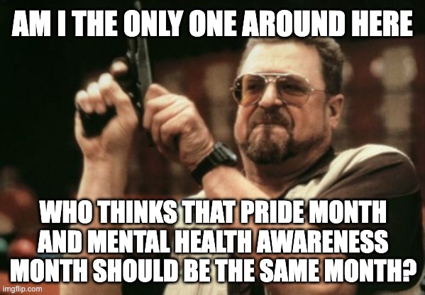 Am I The Only One Around Here Meme | AM I THE ONLY ONE AROUND HERE; WHO THINKS THAT PRIDE MONTH AND MENTAL HEALTH AWARENESS MONTH SHOULD BE THE SAME MONTH? | image tagged in memes,am i the only one around here | made w/ Imgflip meme maker