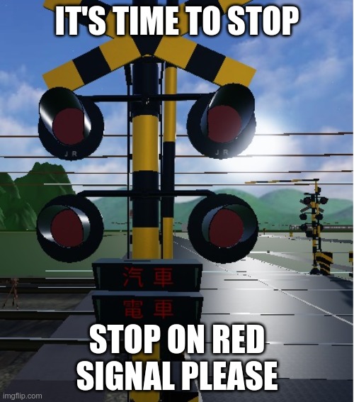 railroad crossing | IT'S TIME TO STOP; STOP ON RED SIGNAL PLEASE | image tagged in railroad crossing | made w/ Imgflip meme maker