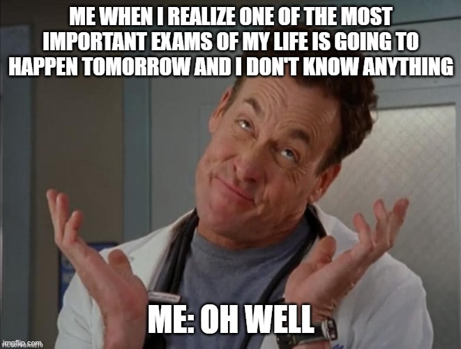Oh well sarcastic | ME WHEN I REALIZE ONE OF THE MOST IMPORTANT EXAMS OF MY LIFE IS GOING TO HAPPEN TOMORROW AND I DON'T KNOW ANYTHING; ME: OH WELL | image tagged in oh well sarcastic | made w/ Imgflip meme maker