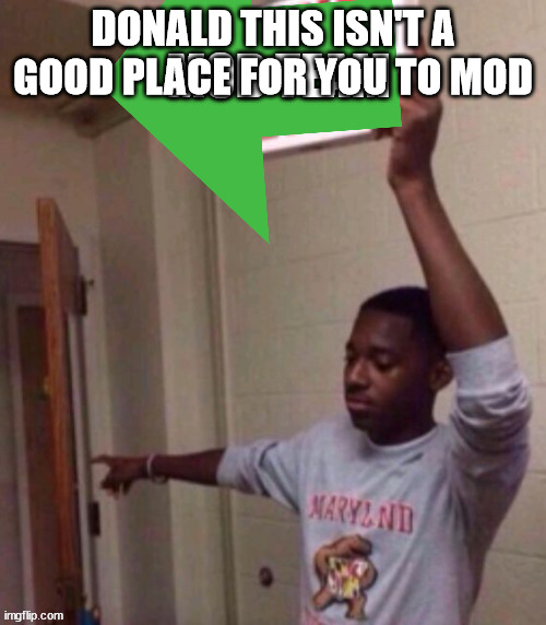 Out. | DONALD THIS ISN'T A GOOD PLACE FOR YOU TO MOD | made w/ Imgflip meme maker