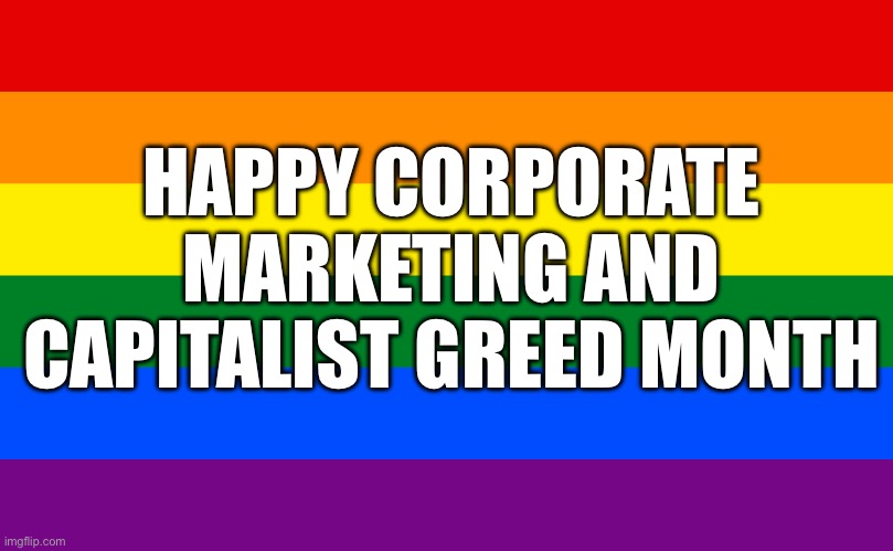 Pride flag | HAPPY CORPORATE MARKETING AND CAPITALIST GREED MONTH | image tagged in pride flag | made w/ Imgflip meme maker