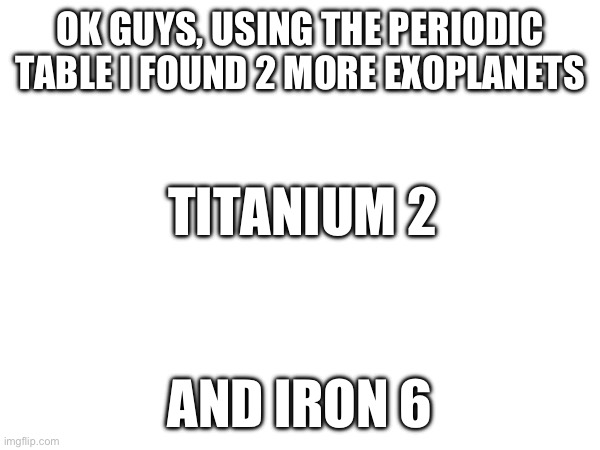 I might be wrong but there the closest thing I can think of | OK GUYS, USING THE PERIODIC TABLE I FOUND 2 MORE EXOPLANETS; TITANIUM 2; AND IRON 6 | image tagged in planets | made w/ Imgflip meme maker