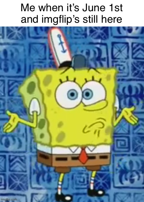 SpongeBob shrug | Me when it’s June 1st and imgflip’s still here | image tagged in spongebob shrug | made w/ Imgflip meme maker