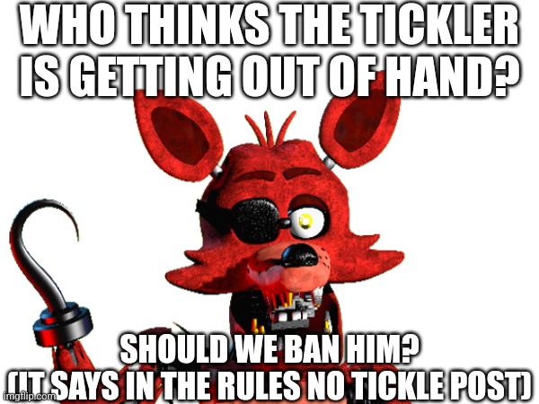 What Do You Think? | WHO THINKS THE TICKLER IS GETTING OUT OF HAND? SHOULD WE BAN HIM?
(IT SAYS IN THE RULES NO TICKLE POST) | image tagged in fnaf | made w/ Imgflip meme maker