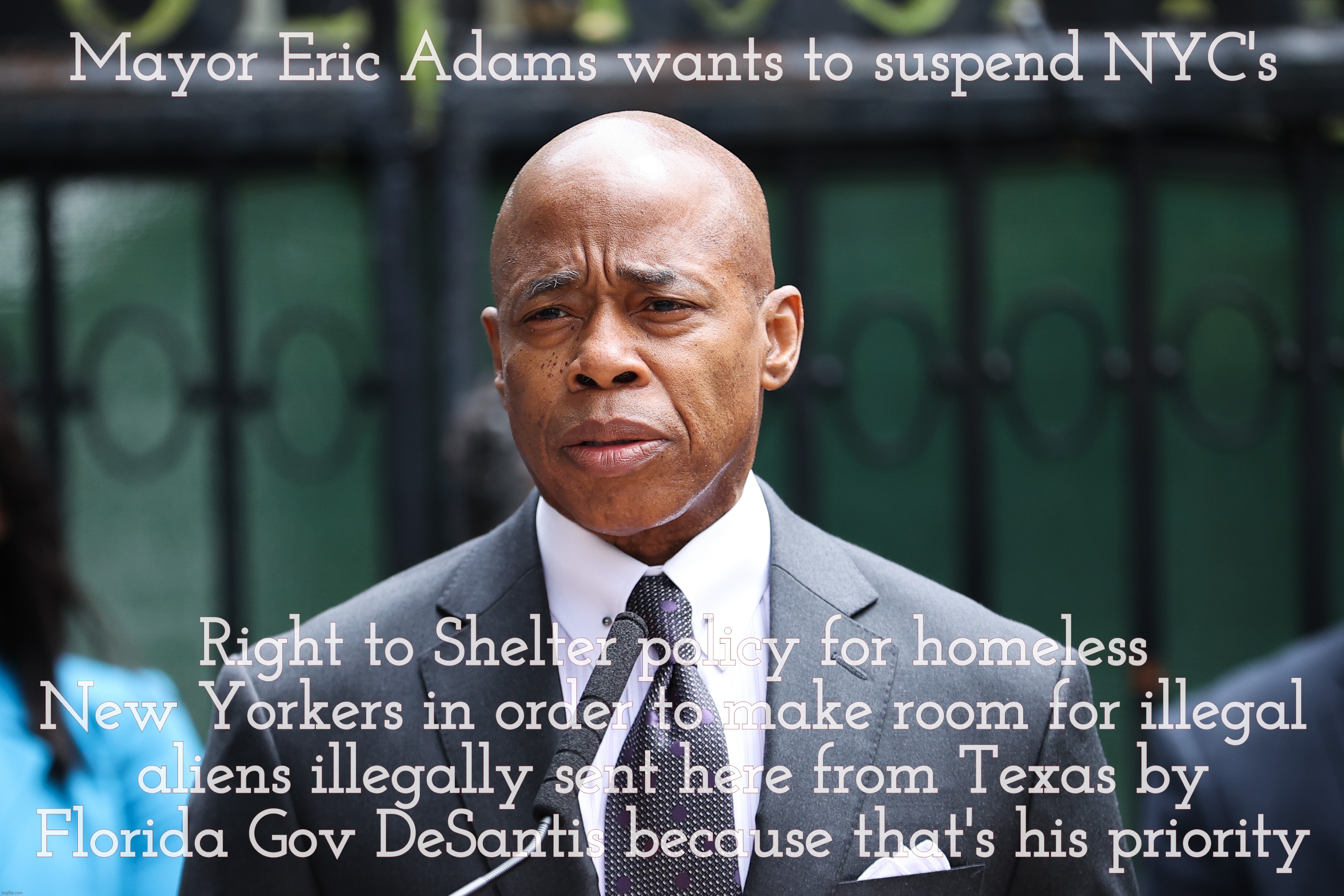 Not all of Mayor Bloomberg's ideas were bad, like turning busloads of homeless sent by other states around so they can go back | Mayor Eric Adams wants to suspend NYC's; Right to Shelter policy for homeless New Yorkers in order to make room for illegal aliens illegally sent here from Texas by Florida Gov DeSantis because that's his priority | image tagged in mayor eric adams,nyc,right to shelter policy for homeless,illegal aliens,illegal aliens sent to nyc from the south,memes | made w/ Imgflip meme maker